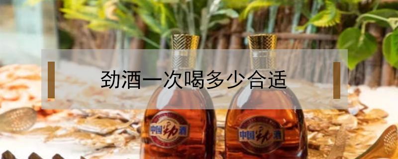 劲酒一次喝多少合适（劲酒一天喝多少为宜）