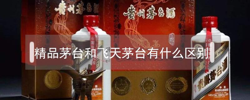 精品茅台和飞天茅台有什么区别 茅台酒回收价格表一览2022