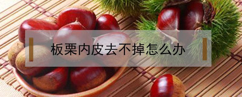 板栗内皮去不掉怎么办（板栗内皮怎么能去掉）