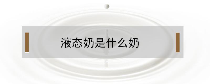 液态奶是什么奶（液态奶是什么奶大人可以喝吗）