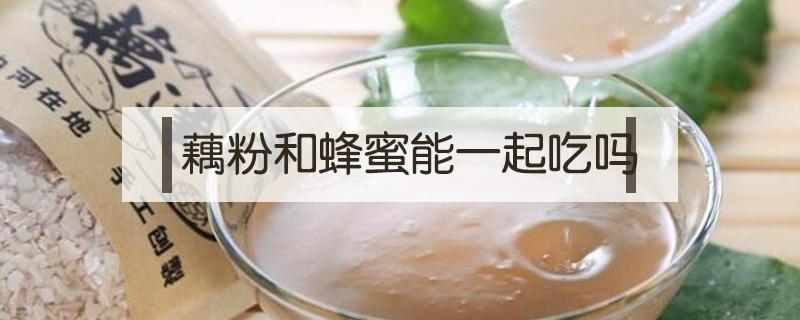 藕粉和蜂蜜能一起吃吗（蜂蜜能跟藕粉一起吃吗）