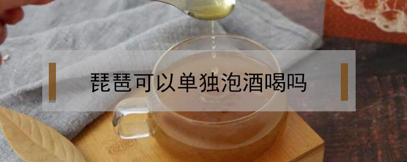 琵琶可以单独泡酒喝吗（枇杷泡酒有什么好处）