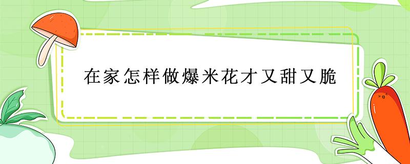 在家怎样做爆米花才又甜又脆（爆米花怎样做更香脆窍门）