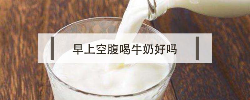 早上空腹喝牛奶好吗 每天早上空腹喝牛奶好吗