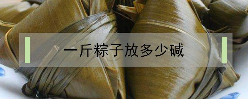 一斤粽子放多少碱（做粽子一斤糯米放多少碱）