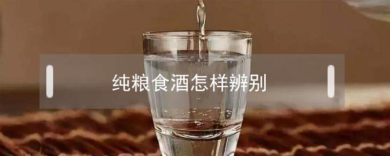 纯粮食酒怎样辨别（纯粮食酒怎样辨别固态）