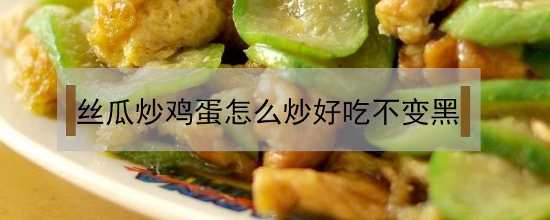 丝瓜炒鸡蛋怎么炒好吃不变黑 丝瓜炒鸡蛋怎样炒才能不发黑