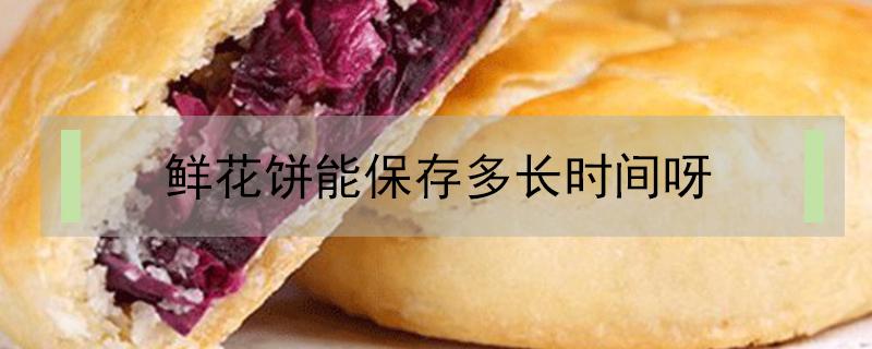 鲜花饼能保存多长时间呀（鲜花饼可以保存多长时间）