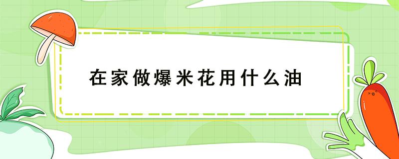 在家做爆米花用什么油（自己做爆米花用什么油好）