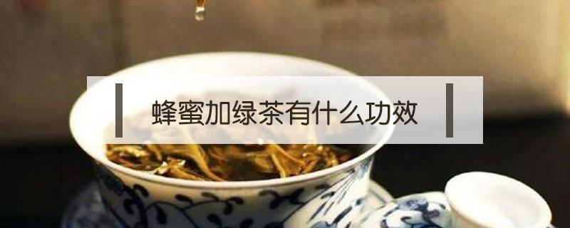 蜂蜜加绿茶有什么功效(绿茶蜂蜜茶有什么功效)