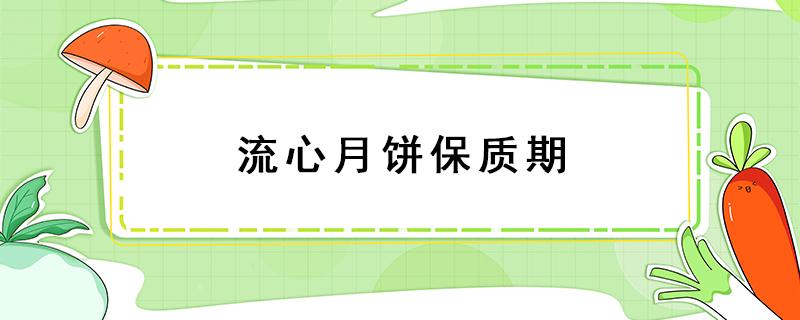 流心月饼保质期（流心月饼保质期多久）