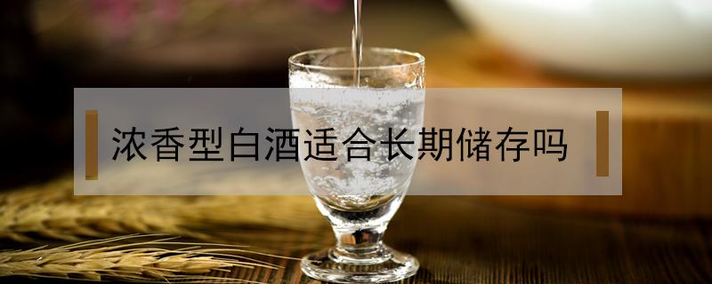 浓香型白酒适合长期储存吗（52度浓香型白酒适合长期储存吗）