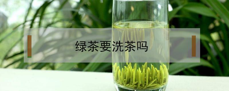 绿茶要洗茶吗（绿茶需要洗茶吗?）