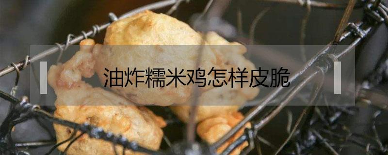 油炸糯米鸡怎样皮脆 糯米鸡怎样炸得脆脆的