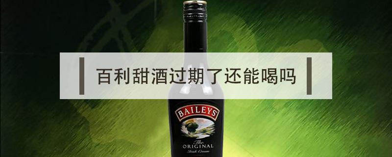 百利甜酒过期了还能喝吗（百利甜酒过保质期能不能喝）