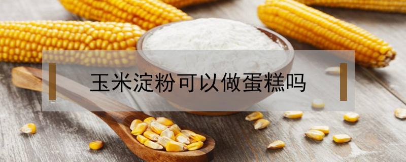 玉米淀粉可以做蛋糕吗 水磨玉米淀粉可以做蛋糕吗