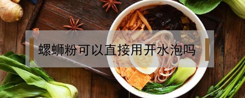 螺蛳粉可以直接用开水泡吗（螺蛳粉可以直接用开水泡然后吃吗）