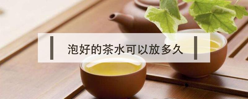 泡好的茶水可以放多久（茶泡了可以放多久）