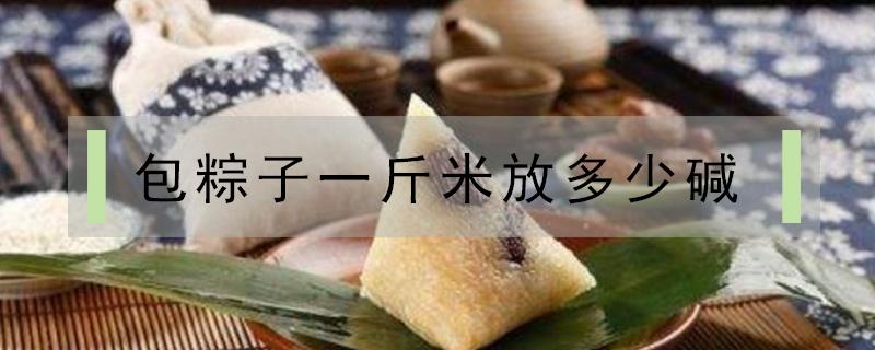 包粽子一斤米放多少碱 包粽子一斤米放多少碱合适