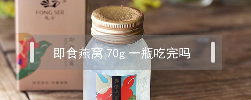 即食燕窝70g一瓶吃完吗