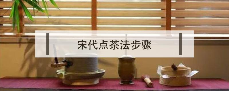 宋代点茶法步骤（宋代点茶法步骤图片）