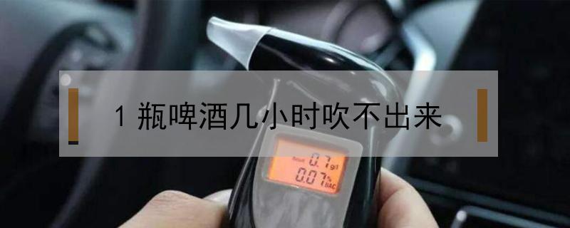 1瓶啤酒几小时吹不出来(一瓶330ml啤酒几小时吹不出来)