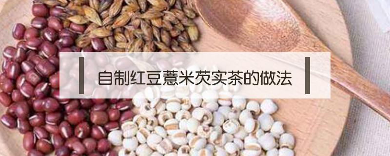 自制红豆薏米芡实茶的做法（红豆薏米芡实茶）