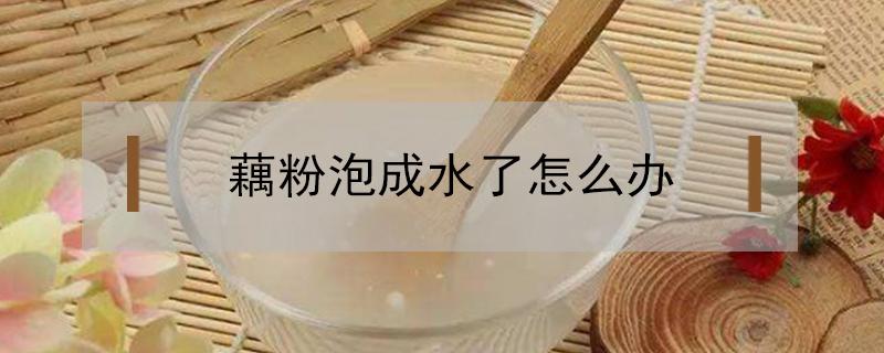 藕粉泡成水了怎么办 藕粉泡了化成水