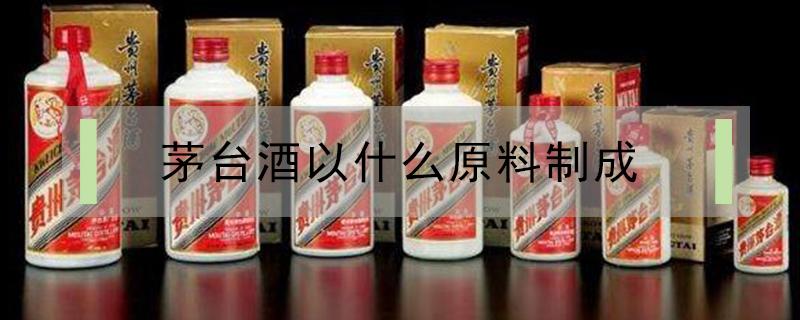 茅台酒以什么原料制成 茅台酒由什么制成