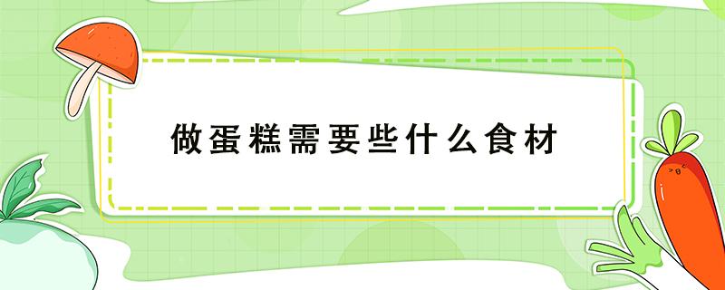 做蛋糕需要些什么食材（做蛋糕需要些什么食材?）