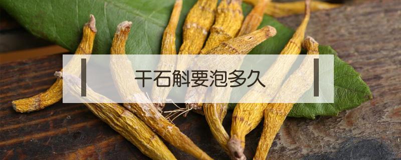 干石斛要泡多久（干石斛要浸泡多久才能煮?）