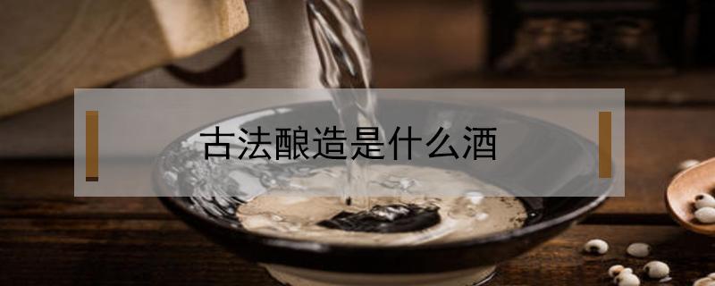 古法酿造是什么酒 古法传承是什么酒