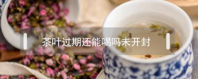 茶叶过期还能喝吗未开封 茶叶过期没开封还能喝吗