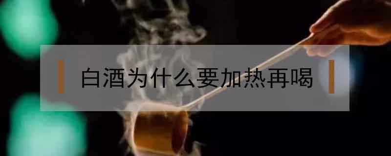 白酒为什么要加热再喝（白酒加热喝吗）