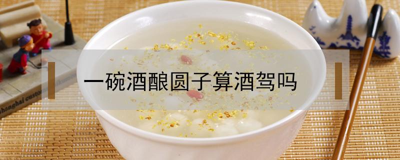 一碗酒酿圆子算酒驾吗（喝酒酿圆子羹算酒驾吗）