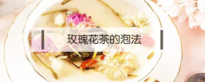 玫瑰花茶的泡法（玫瑰花茶的泡法和数量）