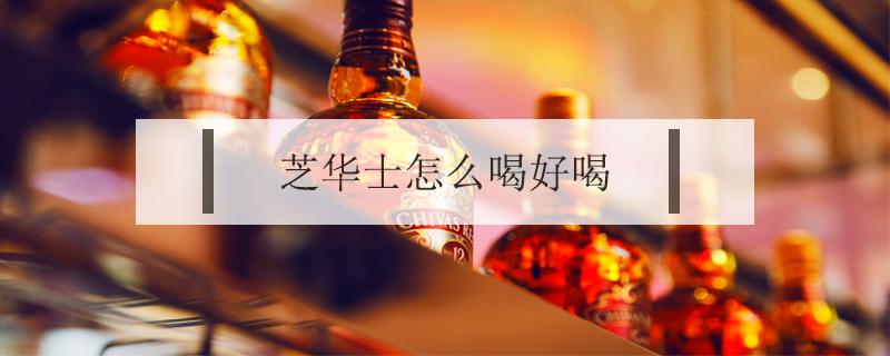 芝华士怎么喝好喝（芝华士酒怎么喝才好喝）