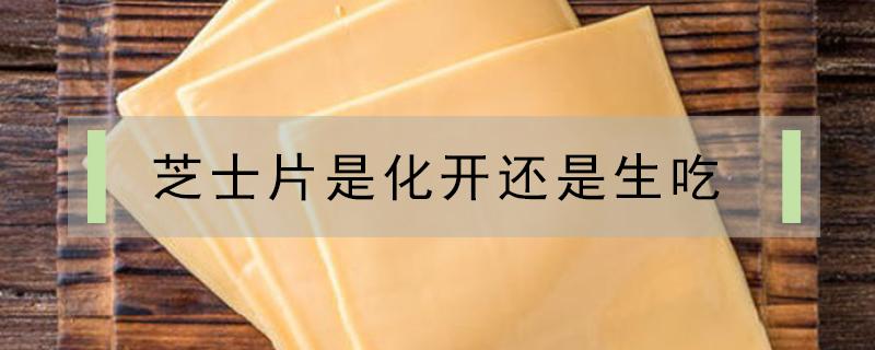 芝士片是化开还是生吃（芝士片能化开吗）
