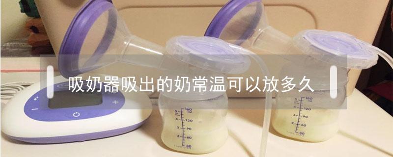 吸奶器吸出的奶常温可以放多久（母乳放了3小时还能喝吗）