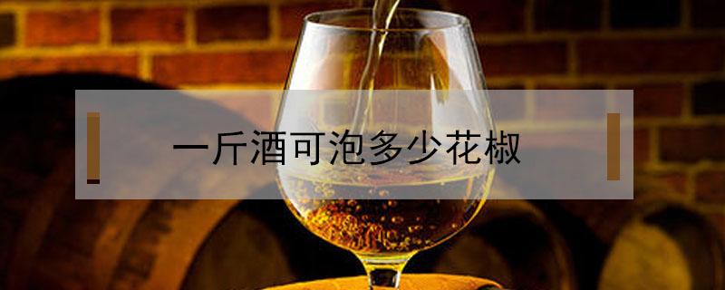 一斤酒可泡多少花椒（一斤酒可以泡多少辣椒）