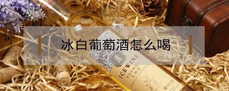 冰白葡萄酒怎么喝（冰白葡萄酒怎么饮用）