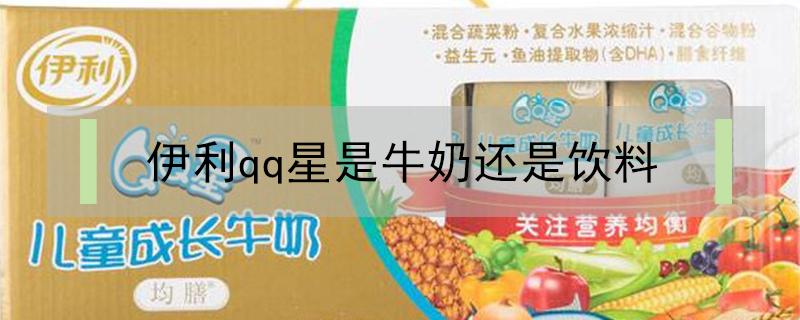 伊利qq星是牛奶还是饮料（伊利qq星系列的牛奶的区别）