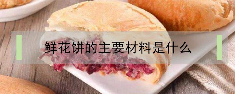 鲜花饼的主要材料是什么(鲜花饼的特点是什么)