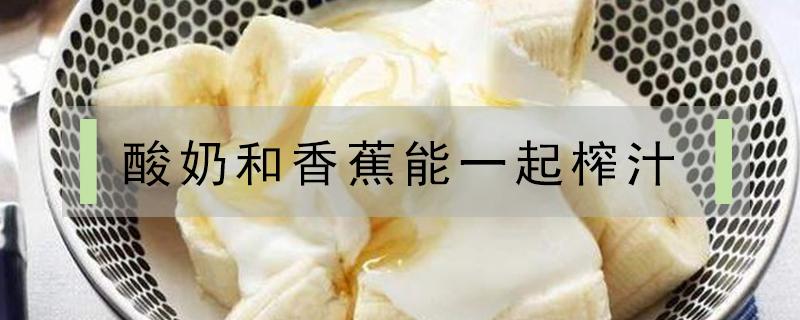酸奶和香蕉能一起榨汁 酸奶和香蕉能一起榨汁吗