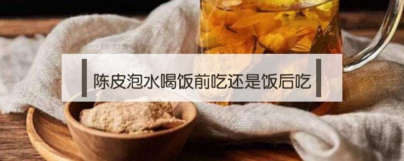 陈皮泡水喝饭前吃还是饭后吃（饭后可以喝陈皮水吗）