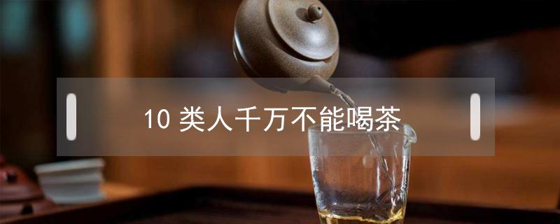 10类人千万不能喝茶（不能喝茶的人群）