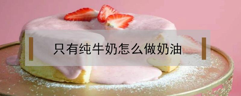 只有纯牛奶怎么做奶油（只有纯牛奶怎么做奶油可以吃吗）