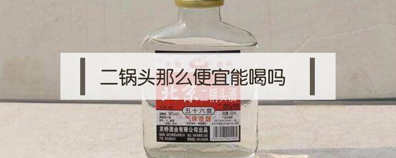 二锅头那么便宜能喝吗 二锅头为啥便宜