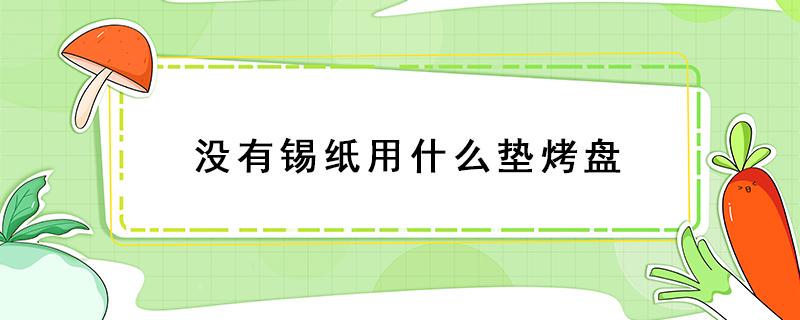 没有锡纸用什么垫烤盘 没有锡纸用什么垫烤盘烤地瓜