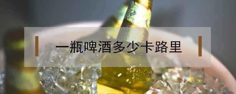 一瓶啤酒多少卡路里（一瓶啤酒多少卡路里能吸收多少）